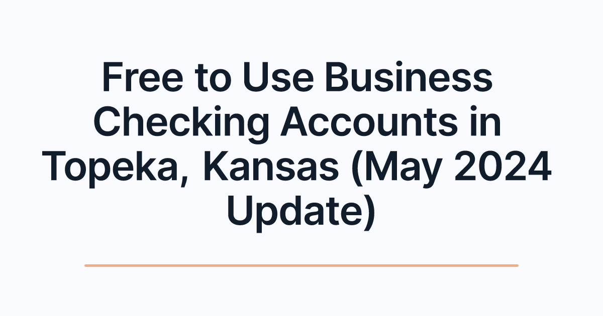 Free to Use Business Checking Accounts in Topeka, Kansas (May 2024 Update)